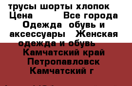 трусы шорты хлопок  › Цена ­ 400 - Все города Одежда, обувь и аксессуары » Женская одежда и обувь   . Камчатский край,Петропавловск-Камчатский г.